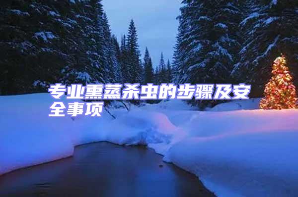 專業(yè)熏蒸殺蟲的步驟及安全事項