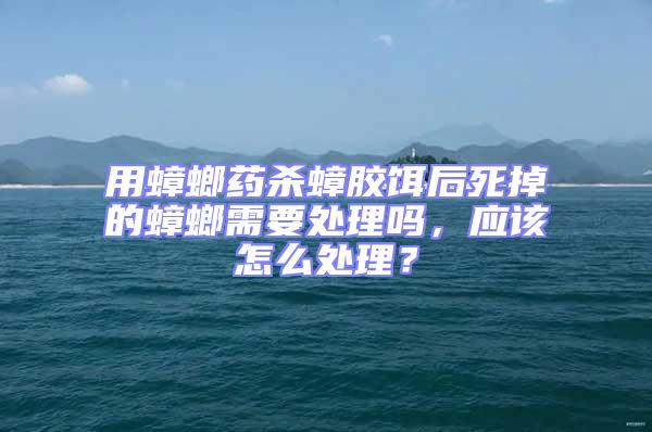 用蟑螂藥殺蟑膠餌后死掉的蟑螂需要處理嗎，應(yīng)該怎么處理？