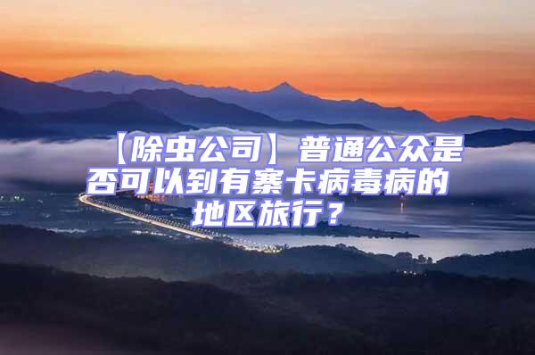 【除蟲公司】普通公眾是否可以到有寨卡病毒病的地區(qū)旅行？