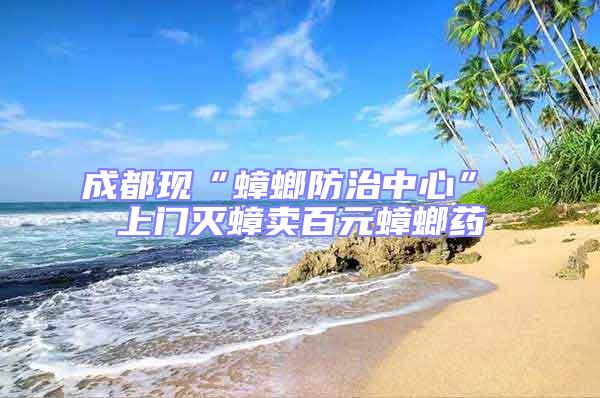 成都現(xiàn)“蟑螂防治中心” 上門滅蟑賣百元蟑螂藥