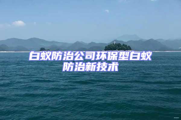 白蟻防治公司環(huán)保型白蟻防治新技術(shù)