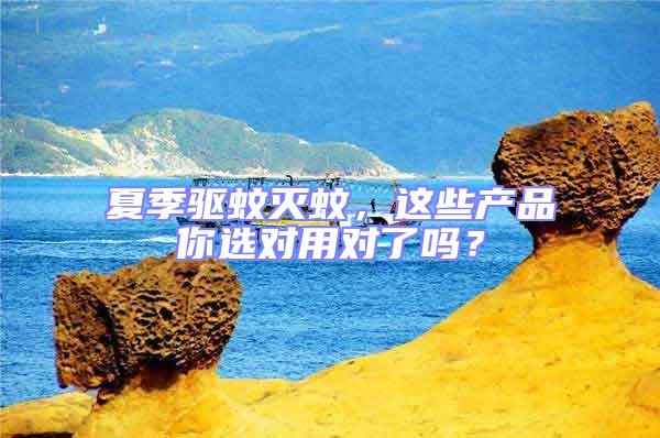 夏季驅(qū)蚊滅蚊，這些產(chǎn)品你選對(duì)用對(duì)了嗎？