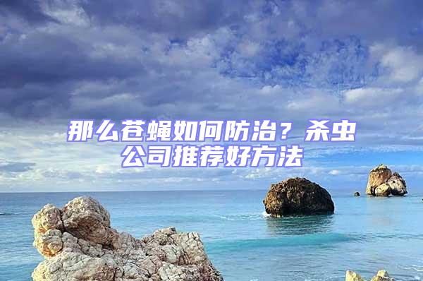 那么蒼蠅如何防治？殺蟲公司推薦好方法