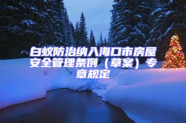 白蟻防治納入?？谑蟹课莅踩芾?xiàng)l例（草案）專章規(guī)定