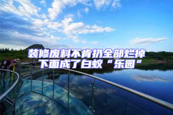 裝修廢料不肯扔全部爛掉 下面成了白蟻“樂園”