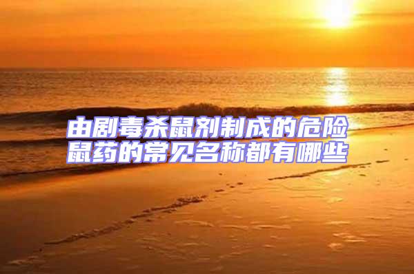 由劇毒殺鼠劑制成的危險(xiǎn)鼠藥的常見名稱都有哪些