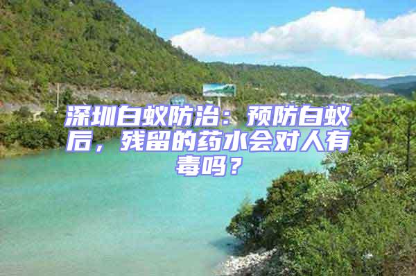 深圳白蟻防治：預(yù)防白蟻后，殘留的藥水會對人有毒嗎？