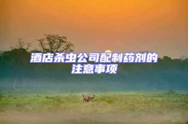 酒店殺蟲公司配制藥劑的注意事項(xiàng)