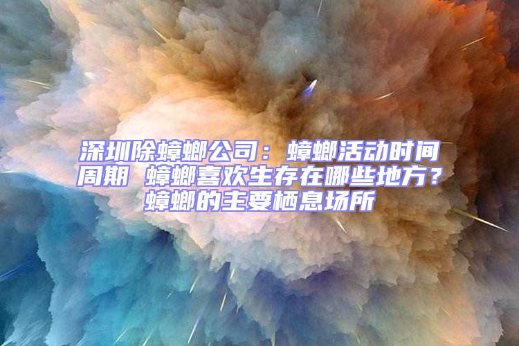 深圳除蟑螂公司：蟑螂活動時間周期 蟑螂喜歡生存在哪些地方？蟑螂的主要棲息場所