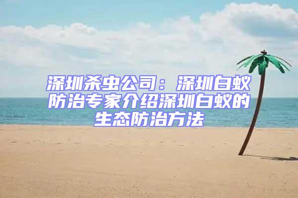 深圳殺蟲(chóng)公司：深圳白蟻防治專家介紹深圳白蟻的生態(tài)防治方法