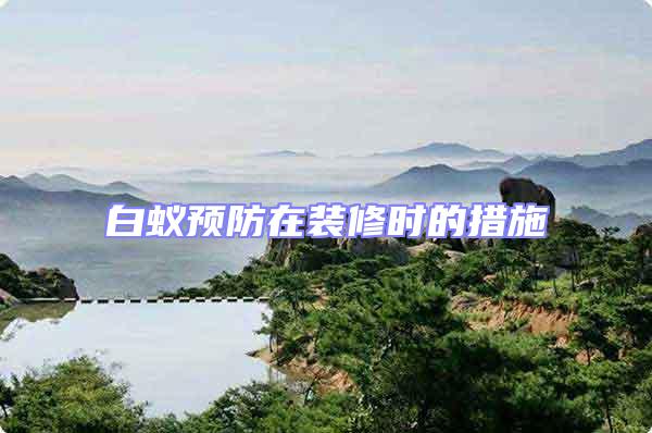 白蟻預(yù)防在裝修時的措施