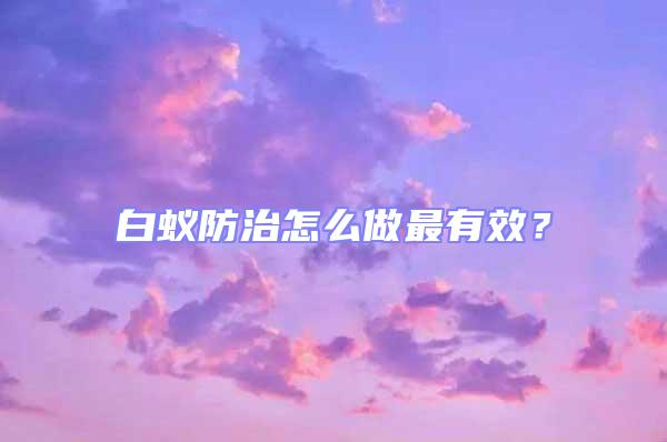 白蟻防治怎么做最有效？