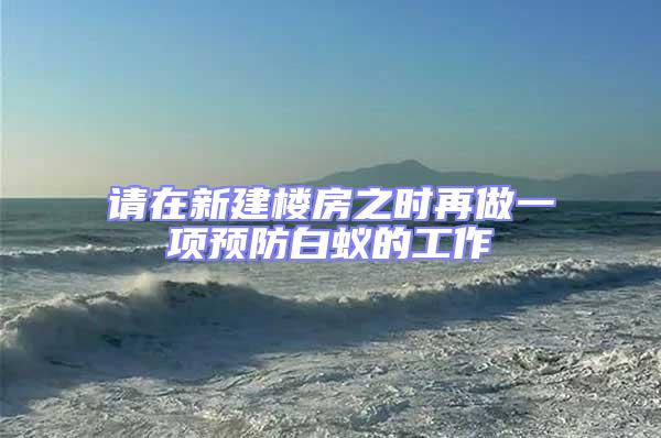 請在新建樓房之時再做一項預(yù)防白蟻的工作