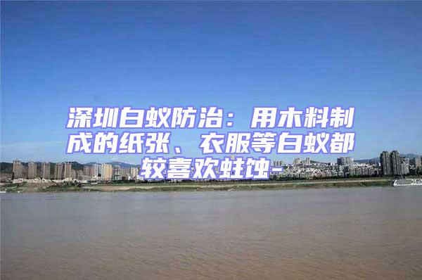 深圳白蟻防治：用木料制成的紙張、衣服等白蟻都較喜歡蛀蝕-