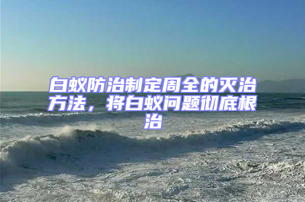 白蟻防治制定周全的滅治方法，將白蟻問題徹底根治