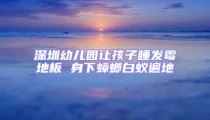 深圳幼兒園讓孩子睡發(fā)霉地板 身下蟑螂白蟻遍地