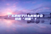 廣東的蚊子什么時(shí)候才會(huì)徹底“閉嘴”？