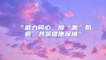 “戮力同心，除“害”防病，共筑健康深圳”