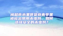 閩超市水果供貨商青蘋(píng)果被檢出禁用殺蟲(chóng)劑，如何選擇安全的殺蟲(chóng)劑？
