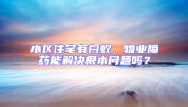 小區(qū)住宅有白蟻，物業(yè)噴藥能解決根本問(wèn)題嗎？