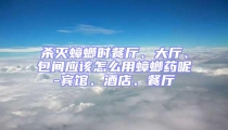 殺滅蟑螂時(shí)餐廳、大廳、包間應(yīng)該怎么用蟑螂藥呢-賓館、酒店、餐廳