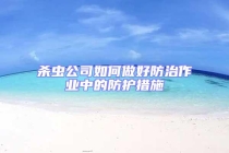 殺蟲公司如何做好防治作業(yè)中的防護(hù)措施