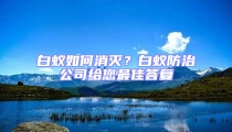白蟻如何消滅？白蟻防治公司給您最佳答復(fù)
