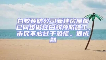 白蟻預(yù)防公司新建房屋都已同步做過白蟻預(yù)防施工，市民不必過于恐慌。很成熟