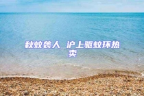 秋蚊襲人 滬上驅(qū)蚊環(huán)熱賣