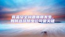 食品安全問題屢屢發(fā)生，如何選擇除蟲公司是關(guān)鍵